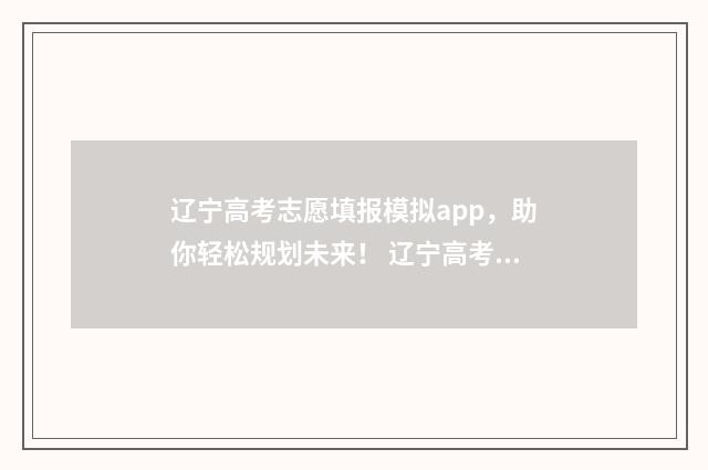 辽宁高考志愿填报模拟app，助你轻松规划未来！ 辽宁高考志愿填报流程是不是确认之后就可以了