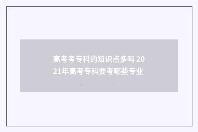 高考考专科的知识点多吗 2021年高考专科要考哪些专业
