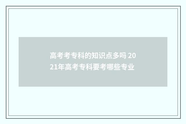 高考考专科的知识点多吗 2021年高考专科要考哪些专业