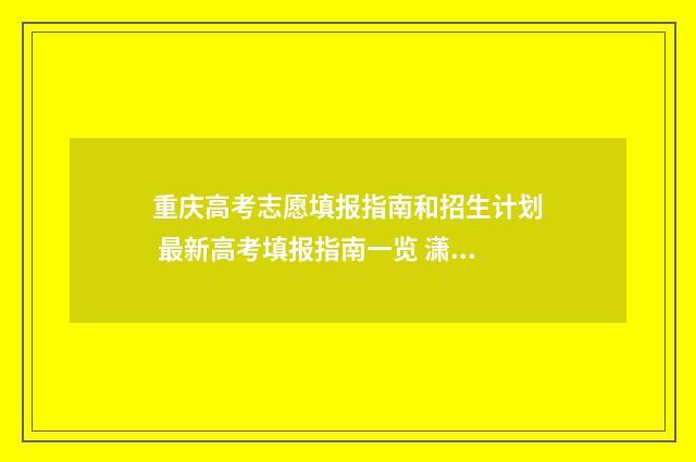 重庆高考志愿填报指南和招生计划 最新高考填报指南一览 潇湘高考单招志愿填报