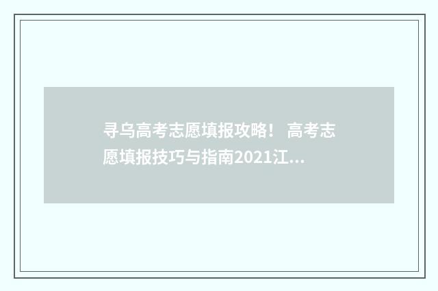 寻乌高考志愿填报攻略！ 高考志愿填报技巧与指南2021江西