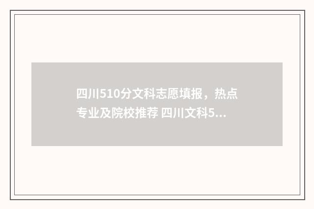 四川510分文科志愿填报，热点专业及院校推荐 四川文科505分