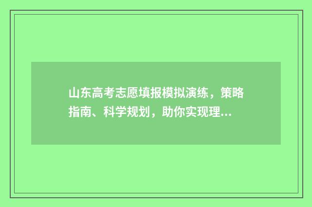 山东高考志愿填报模拟演练,策略指南、科学规划,助你实现理想大学梦! 2024年高考志愿填报卡