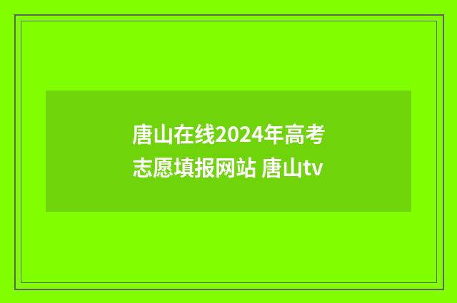 唐山在线2024年高考志愿填报网站 唐山tv