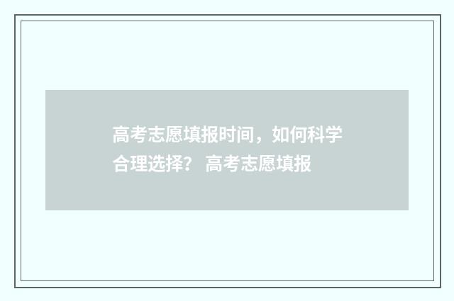 高考志愿填报时间，如何科学合理选择？ 高考志愿填报