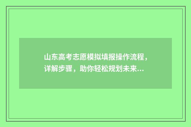 山东高考志愿模拟填报操作流程，详解步骤，助你轻松规划未来！ 山东高考志愿模拟填报系统官网