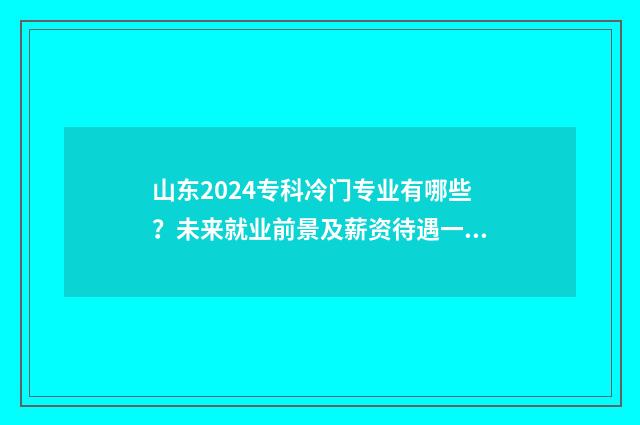 山东2024专科冷门专业有哪些？未来就业前景及薪资待遇一览 2021山东专科招生计划什么时候出