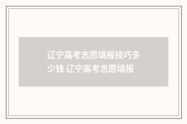 辽宁高考志愿填报技巧多少钱 辽宁高考志愿填报