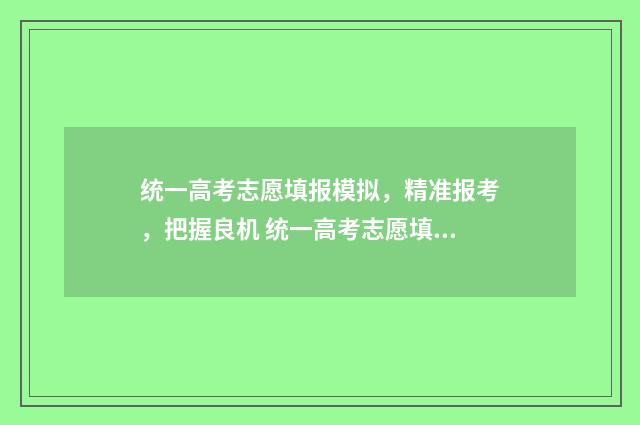 统一高考志愿填报模拟，精准报考，把握良机 统一高考志愿填报系统
