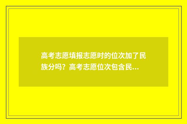 高考志愿填报志愿时的位次加了民族分吗？高考志愿位次包含民族分吗？ 高考志愿填报志愿序号不连续