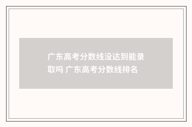 广东高考分数线没达到能录取吗 广东高考分数线排名