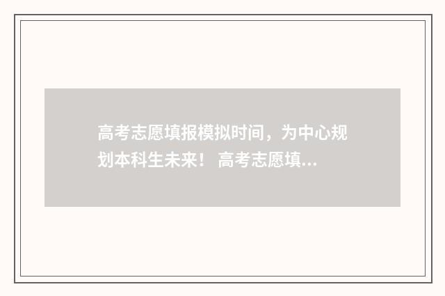高考志愿填报模拟时间，为中心规划本科生未来！ 高考志愿填报模板完整版