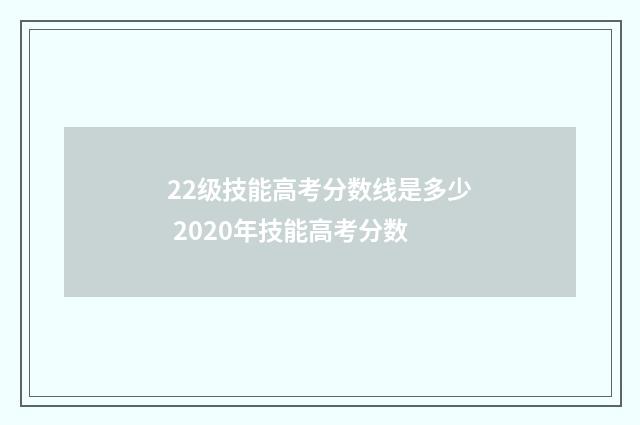 22级技能高考分数线是多少 2020年技能高考分数