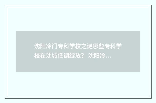 沈阳冷门专科学校之谜哪些专科学校在沈城低调绽放？ 沈阳冷门专科学院有哪些