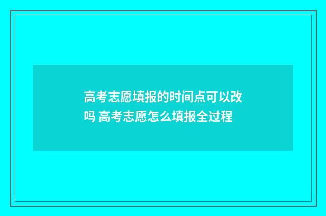 高考志愿填报的时间点可以改吗 高考志愿怎么填报全过程