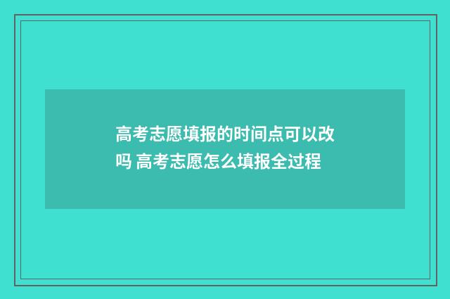 高考志愿填报的时间点可以改吗 高考志愿怎么填报全过程