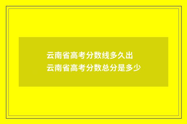 云南省高考分数线多久出 云南省高考分数总分是多少