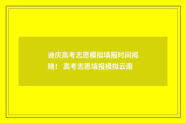 迪庆高考志愿模拟填报时间揭晓！ 高考志愿填报模拟云南