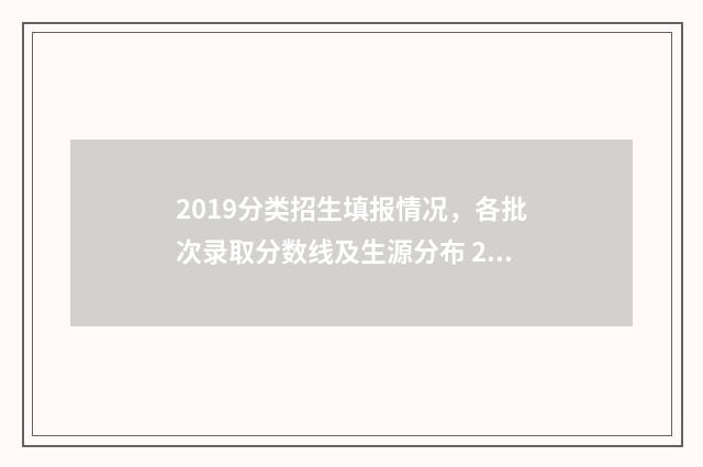 2019分类招生填报情况，各批次录取分数线及生源分布 2021年分类招生院校有哪些
