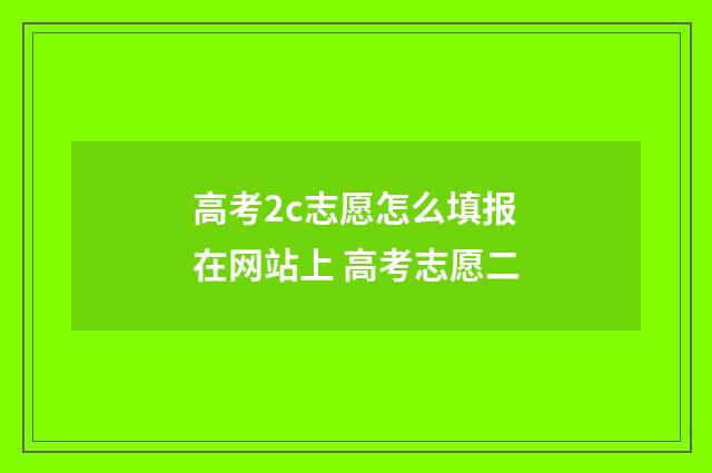 高考2c志愿怎么填报在网站上 高考志愿二