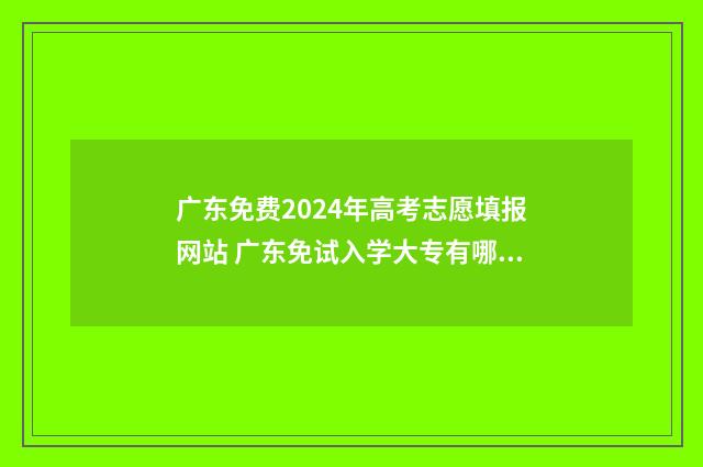 广东免费2024年高考志愿填报网站 广东免试入学大专有哪些