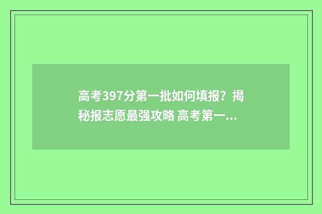 高考397分第一批如何填报?揭秘报志愿最强攻略 高考第一批多少分