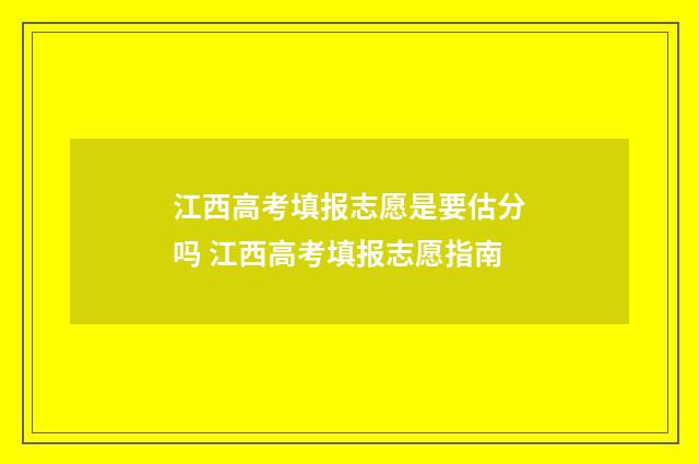 江西高考填报志愿是要估分吗 江西高考填报志愿指南