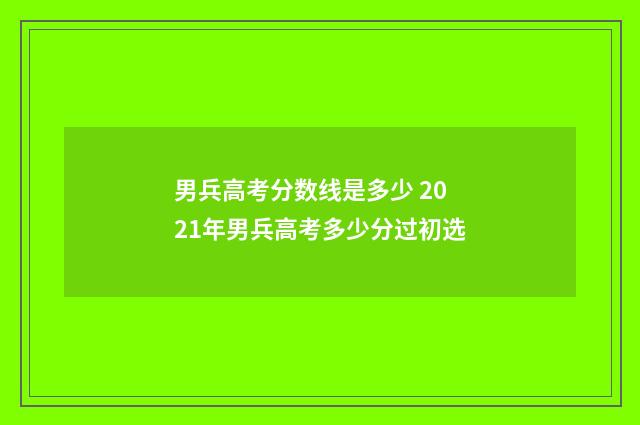 男兵高考分数线是多少 2021年男兵高考多少分过初选