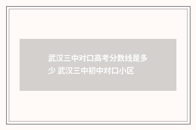 武汉三中对口高考分数线是多少 武汉三中初中对口小区