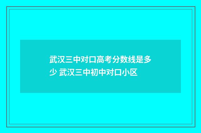 武汉三中对口高考分数线是多少 武汉三中初中对口小区