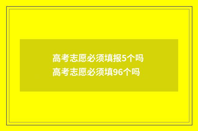高考志愿必须填报5个吗 高考志愿必须填96个吗
