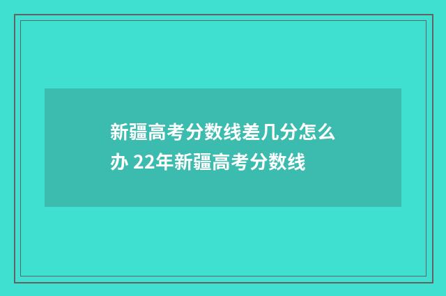 新疆高考分数线差几分怎么办 22年新疆高考分数线