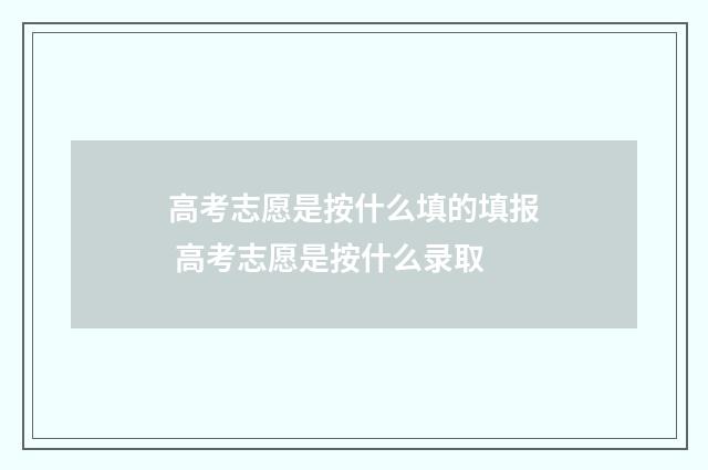 高考志愿是按什么填的填报 高考志愿是按什么录取