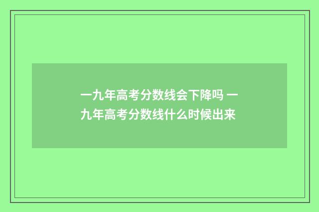 一九年高考分数线会下降吗 一九年高考分数线什么时候出来