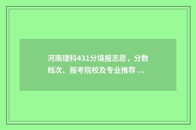 河南理科431分填报志愿，分数档次、报考院校及专业推荐 河南考生理科431分在多少位次