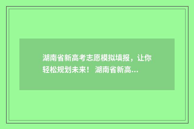 湖南省新高考志愿模拟填报，让你轻松规划未来！ 湖南省新高考志愿表填写样本