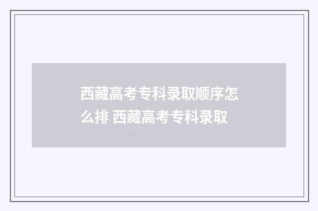 西藏高考专科录取顺序怎么排 西藏高考专科录取