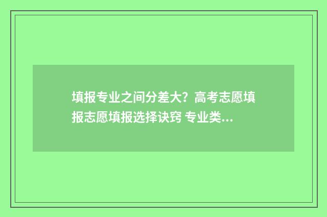 填报专业之间分差大？高考志愿填报志愿填报选择诀窍 专业类别怎么分