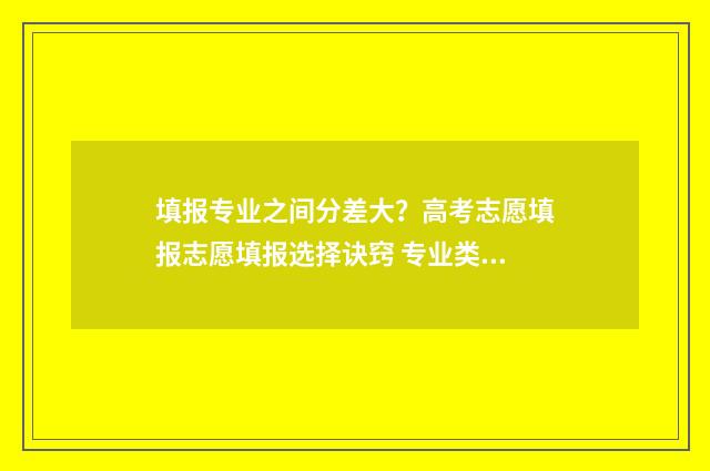 填报专业之间分差大？高考志愿填报志愿填报选择诀窍 专业类别怎么分