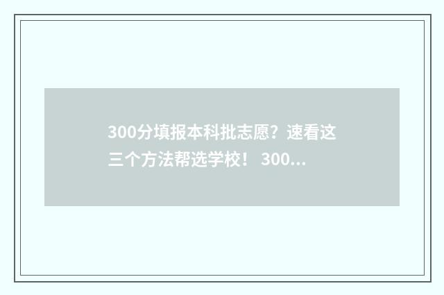 300分填报本科批志愿？速看这三个方法帮选学校！ 300分填报本科批次是什么