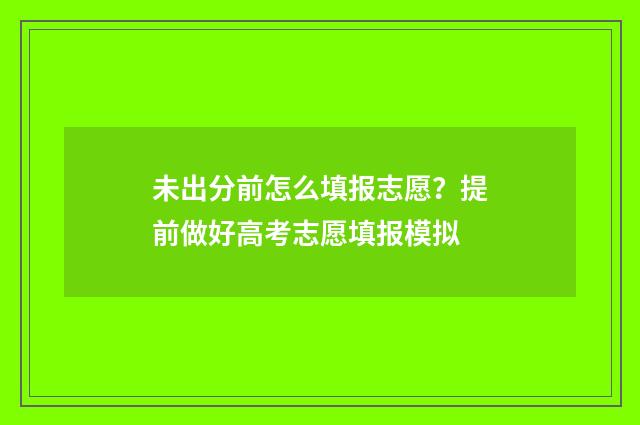 未出分前怎么填报志愿？提前做好高考志愿填报模拟