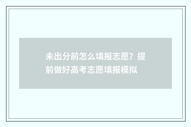 未出分前怎么填报志愿？提前做好高考志愿填报模拟