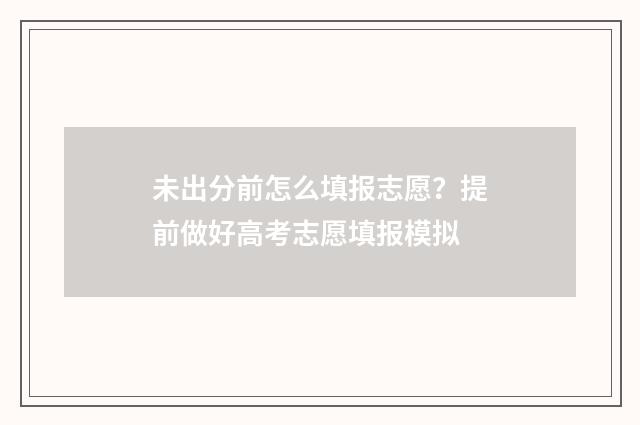 未出分前怎么填报志愿？提前做好高考志愿填报模拟
