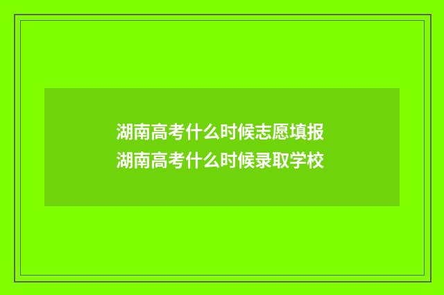 湖南高考什么时候志愿填报 湖南高考什么时候录取学校