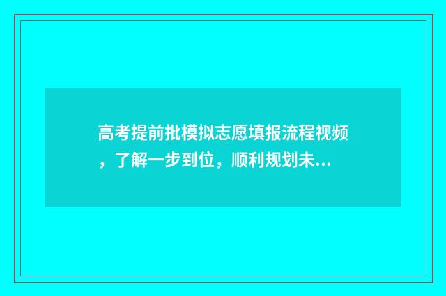 高考提前批模拟志愿填报流程视频，了解一步到位，顺利规划未来！ 高考提前批视频讲解