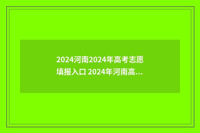 2024河南2024年高考志愿填报入口 2024年河南高考改革最新方案