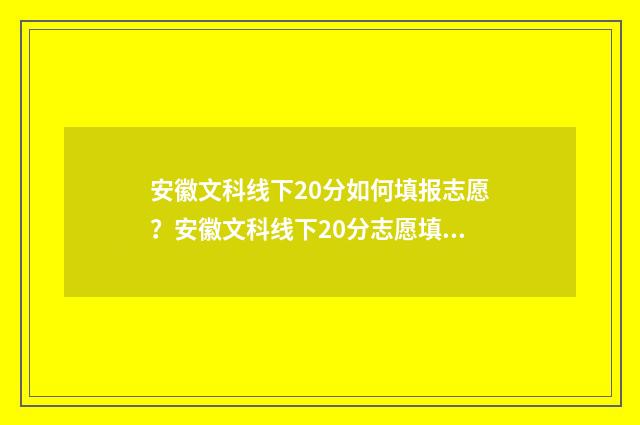 安徽文科线下20分如何填报志愿?安徽文科线下20分志愿填报指南 安徽文科上线率