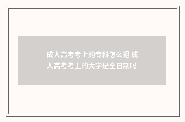 成人高考考上的专科怎么退 成人高考考上的大学是全日制吗