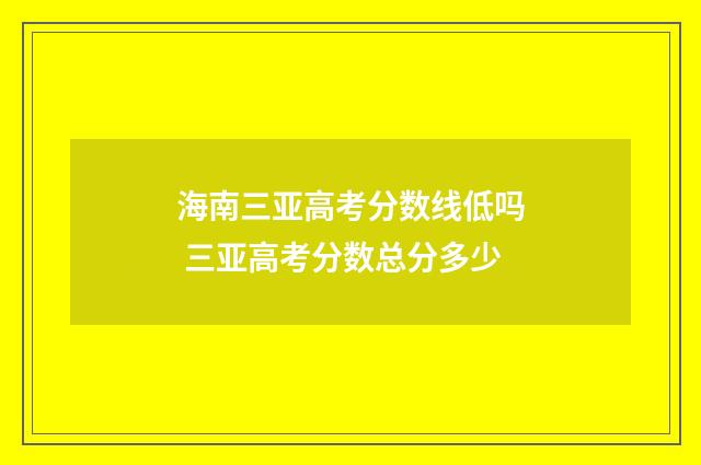 海南三亚高考分数线低吗 三亚高考分数总分多少