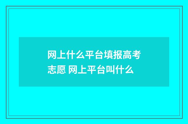 网上什么平台填报高考志愿 网上平台叫什么